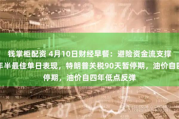 钱掌柜配资 4月10日财经早餐：避险资金流支撑，金价创一年半最佳单日表现，特朗普关税90天暂停期，油价自四年低点反弹