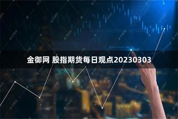 金御网 股指期货每日观点20230303