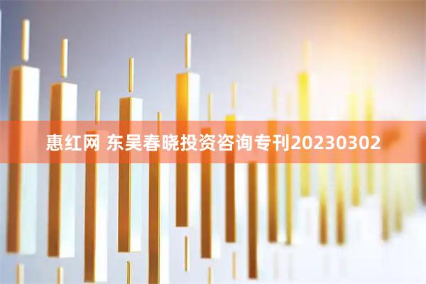 惠红网 东吴春晓投资咨询专刊20230302