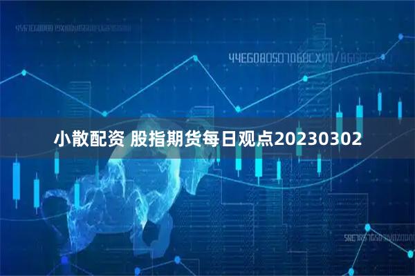 小散配资 股指期货每日观点20230302