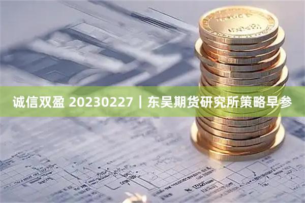诚信双盈 20230227｜东吴期货研究所策略早参