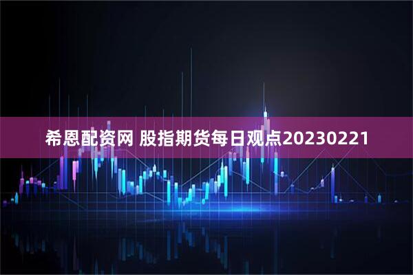 希恩配资网 股指期货每日观点20230221