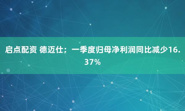 启点配资 德迈仕：一季度归母净利润同比减少16.37%