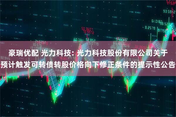 豪瑞优配 光力科技: 光力科技股份有限公司关于预计触发可转债转股价格向下修正条件的提示性公告