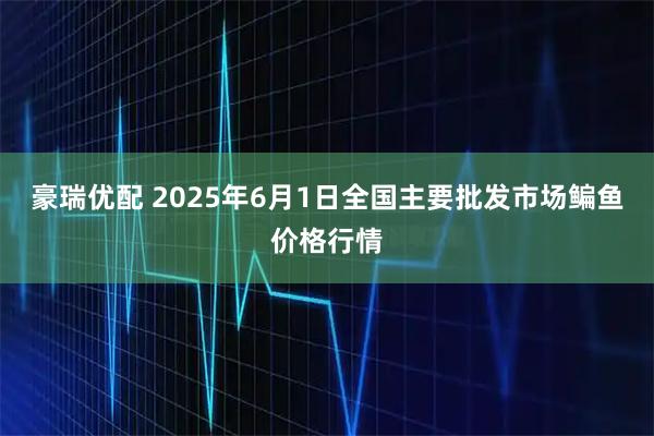 豪瑞优配 2025年6月1日全国主要批发市场鳊鱼价格行情
