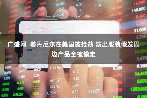 广盛网  姜丹尼尔在美国被抢劫 演出服装假发周边产品全被偷走