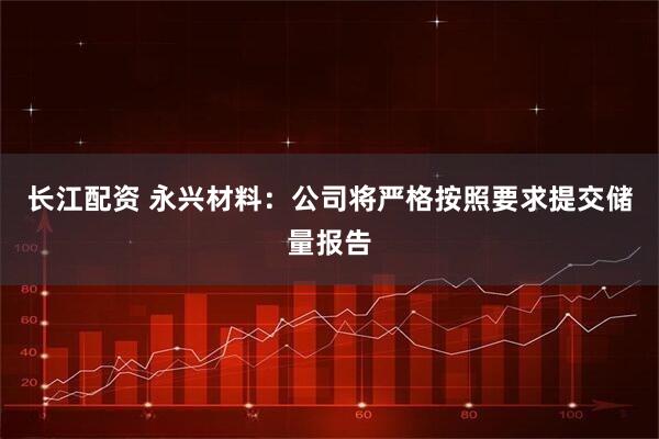 长江配资 永兴材料：公司将严格按照要求提交储量报告