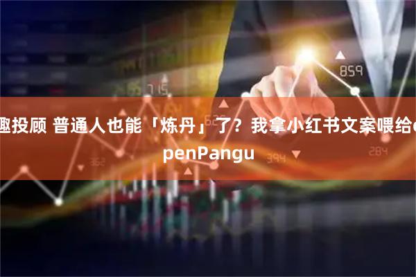 趣投顾 普通人也能「炼丹」了？我拿小红书文案喂给openPangu