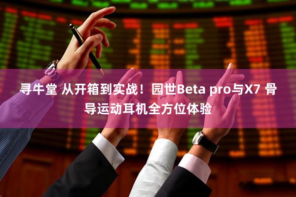 寻牛堂 从开箱到实战！园世Beta pro与X7 骨导运动耳机全方位体验