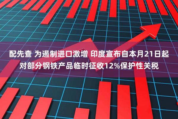 配先查 为遏制进口激增 印度宣布自本月21日起对部分钢铁产品临时征收12%保护性关税