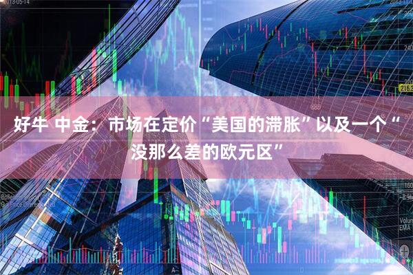 好牛 中金：市场在定价“美国的滞胀”以及一个“没那么差的欧元区”