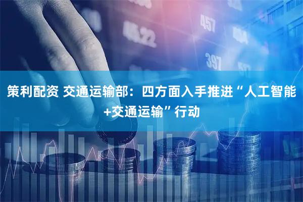 策利配资 交通运输部：四方面入手推进“人工智能+交通运输”行动
