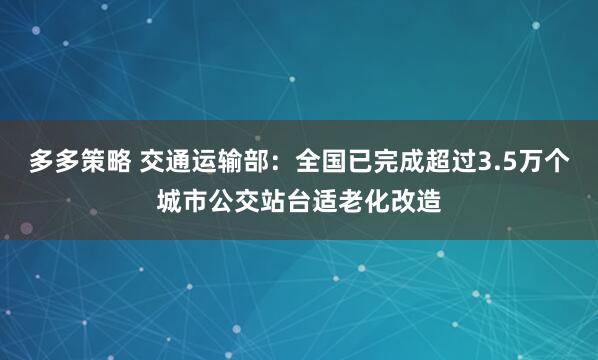 多多策略 交通运输部：全国已完成超过3.5万个城市公交站台适老化改造