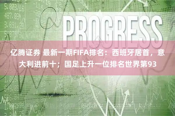 亿腾证券 最新一期FIFA排名：西班牙居首，意大利进前十；国足上升一位排名世界第93