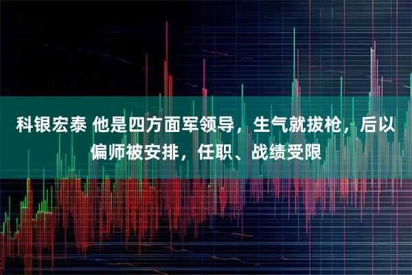 科银宏泰 他是四方面军领导，生气就拔枪，后以偏师被安排，任职、战绩受限