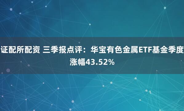 证配所配资 三季报点评：华宝有色金属ETF基金季度涨幅43.52%