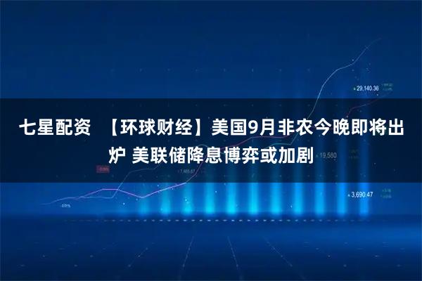 七星配资  【环球财经】美国9月非农今晚即将出炉 美联储降息博弈或加剧