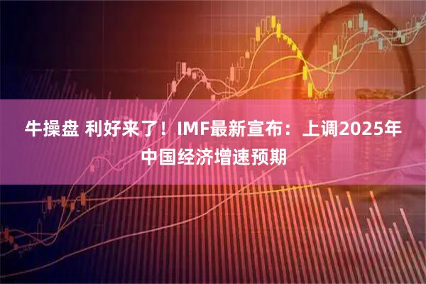 牛操盘 利好来了！IMF最新宣布：上调2025年中国经济增速预期