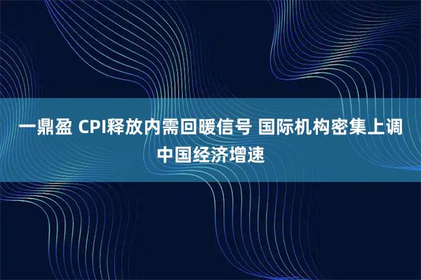 一鼎盈 CPI释放内需回暖信号 国际机构密集上调中国经济增速