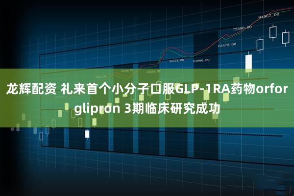 龙辉配资 礼来首个小分子口服GLP-1RA药物orforglipron 3期临床研究成功