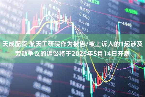 天成配资 航天工研院作为被告/被上诉人的1起涉及劳动争议的诉讼将于2025年5月14日开庭