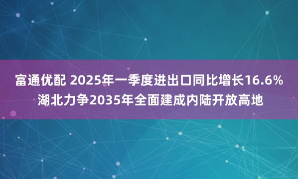 富通优配 2025年一季度进出口同比增长16.6% 湖北力争2035年全面建成内陆开放高地