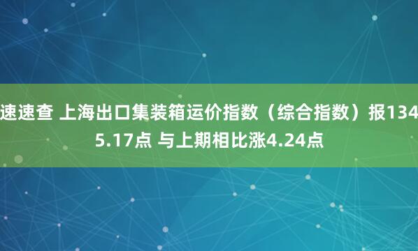 速速查 上海出口集装箱运价指数（综合指数）报1345.17点 与上期相比涨4.24点