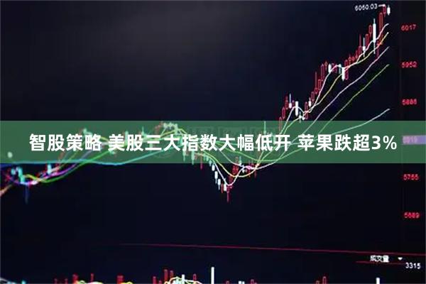 智股策略 美股三大指数大幅低开 苹果跌超3%