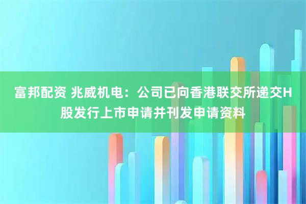富邦配资 兆威机电：公司已向香港联交所递交H股发行上市申请并刊发申请资料