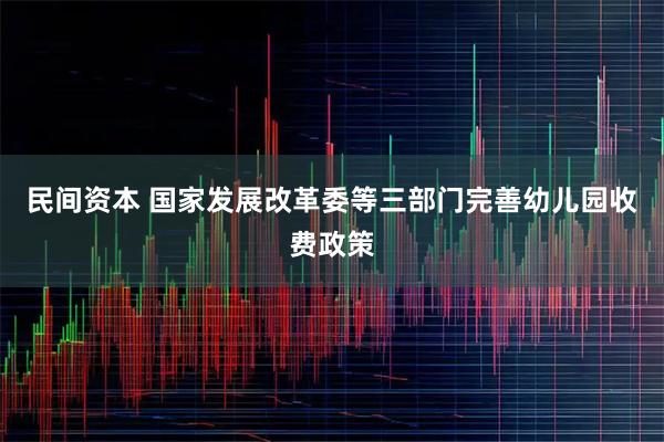 民间资本 国家发展改革委等三部门完善幼儿园收费政策