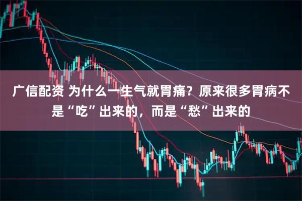 广信配资 为什么一生气就胃痛？原来很多胃病不是“吃”出来的，而是“愁”出来的