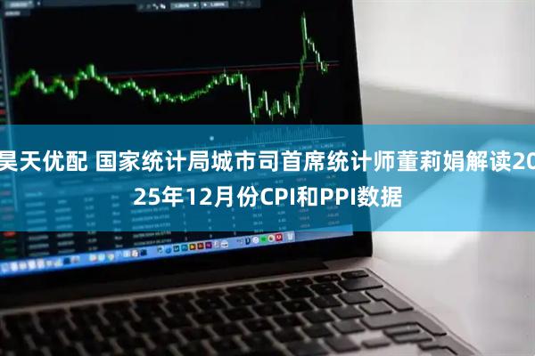 昊天优配 国家统计局城市司首席统计师董莉娟解读2025年12月份CPI和PPI数据