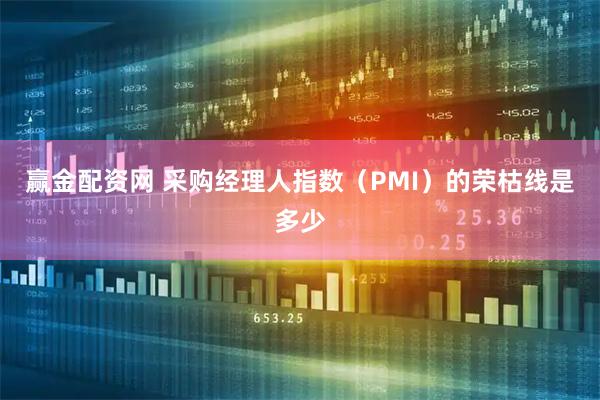 赢金配资网 采购经理人指数（PMI）的荣枯线是多少