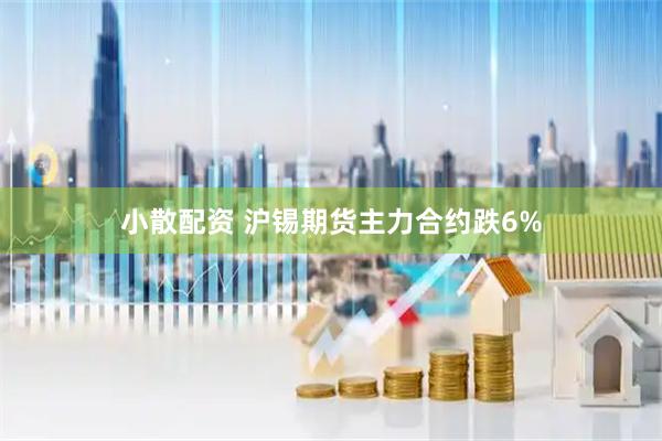 小散配资 沪锡期货主力合约跌6%