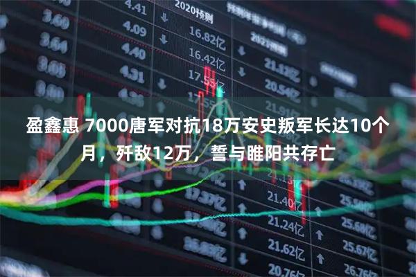 盈鑫惠 7000唐军对抗18万安史叛军长达10个月，歼敌12万，誓与睢阳共存亡