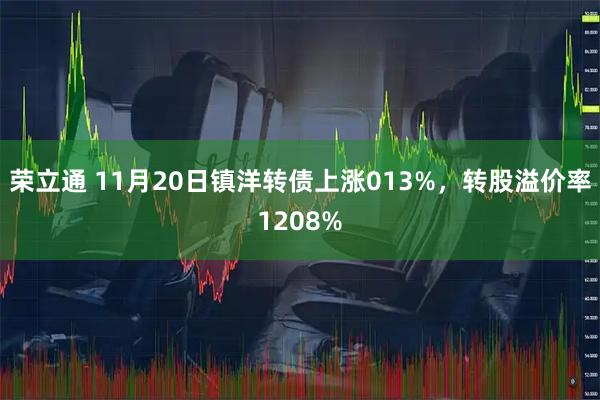 荣立通 11月20日镇洋转债上涨013%，转股溢价率1208%