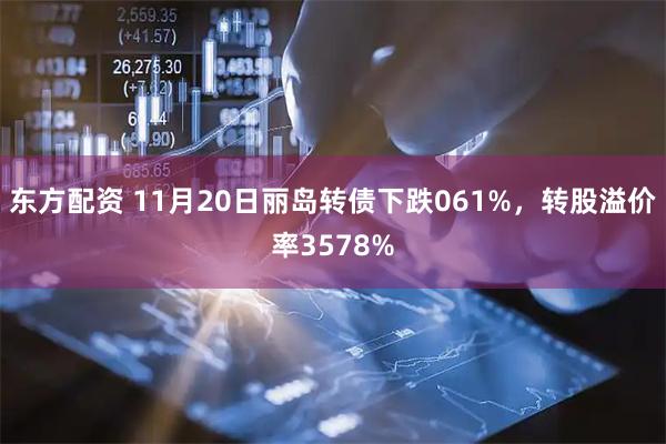 东方配资 11月20日丽岛转债下跌061%，转股溢价率3578%
