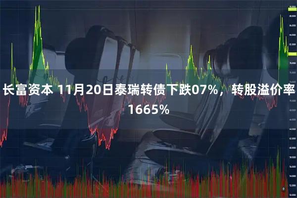 长富资本 11月20日泰瑞转债下跌07%，转股溢价率1665%