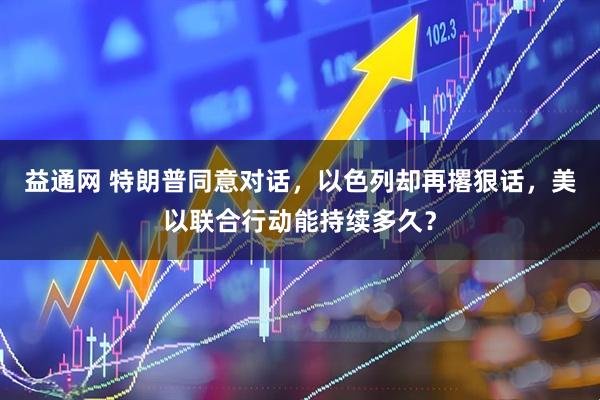 益通网 特朗普同意对话，以色列却再撂狠话，美以联合行动能持续多久？